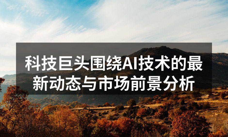 科技巨头围绕AI技术的最新动态与市场前景分析